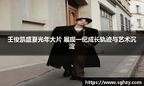 k8.com：王俊凯盛夏光年大片 展现一纪成长轨迹与艺术沉淀